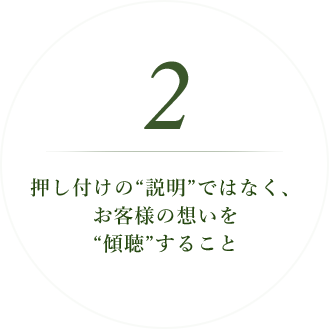 押し付けの“説明”ではなく、 お客様の想いを “傾聴”すること